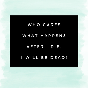 Who Cares What Happens After I Die, I will Be Dead