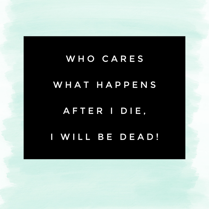 Who Cares What Happens After I Die, I will Be Dead